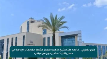 صرح تعليمي.. جامعة كفر الشيخ الأهلية تتصدر مشهد الجامعات الخاصة في مصر بتقنيات متميزة وبرامج مبتكرة